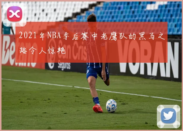 2021年NBA季后赛中老鹰队的黑马之路令人惊艳