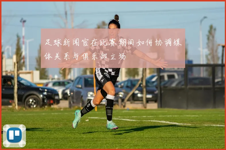 足球新闻官在比赛期间如何协调媒体关系与俱乐部立场