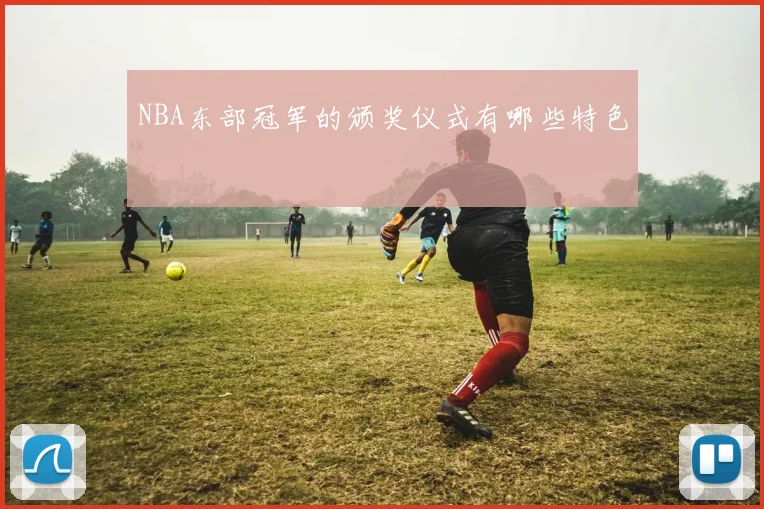 NBA东部冠军的颁奖仪式有哪些特色