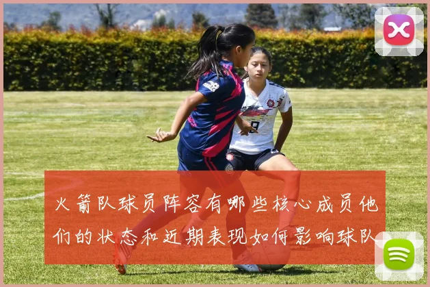 火箭队球员阵容有哪些核心成员他们的状态和近期表现如何影响球队整体竞争力