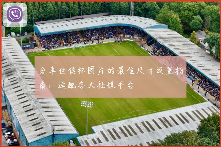 分享世俱杯图片的最佳尺寸设置指南,适配各大社媒平台