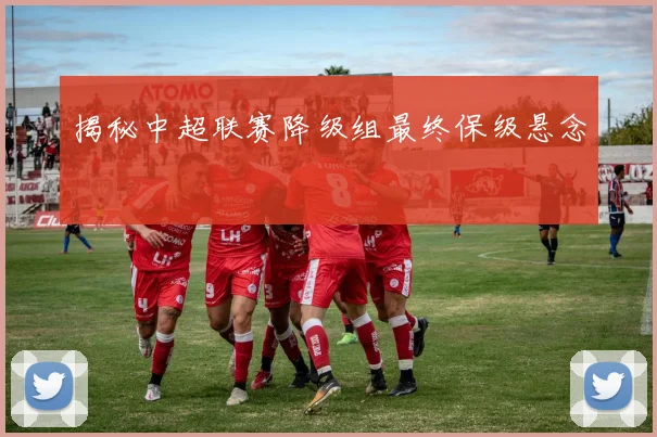 揭秘中超联赛降级组最终保级悬念