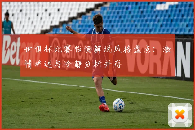 世俱杯比赛临场解说风格盘点：激情讲述与冷静分析并存