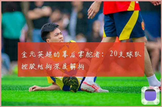 金元英超的幕后掌舵者：20支球队控股结构深度解构