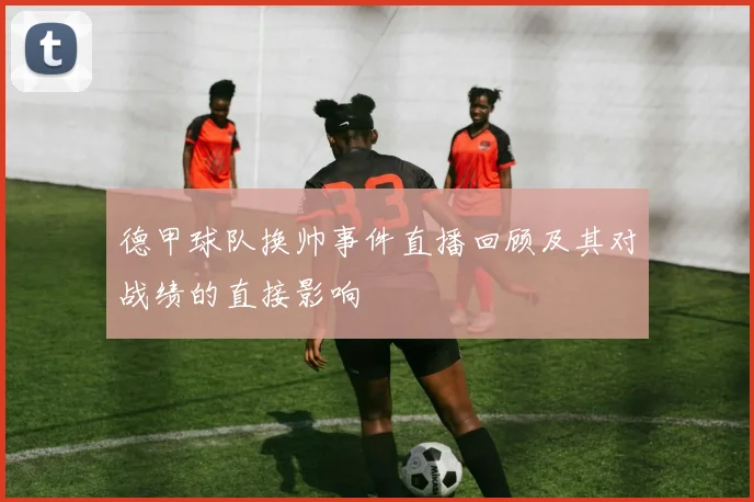 德甲球队换帅事件直播回顾及其对战绩的直接影响