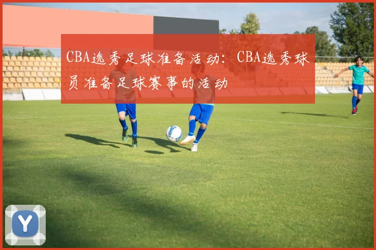 CBA选秀足球准备活动:CBA选秀球员准备足球赛事的活动