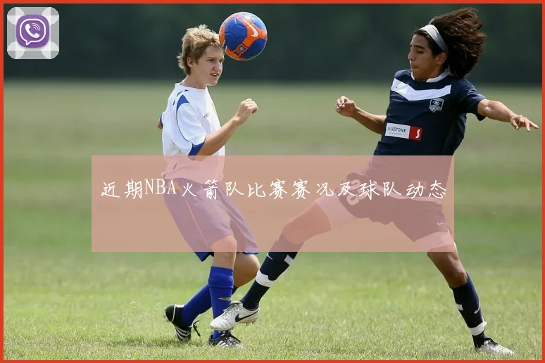 近期NBA火箭队比赛赛况及球队动态