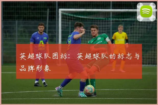 英超球队图标：英超球队的标志与品牌形象