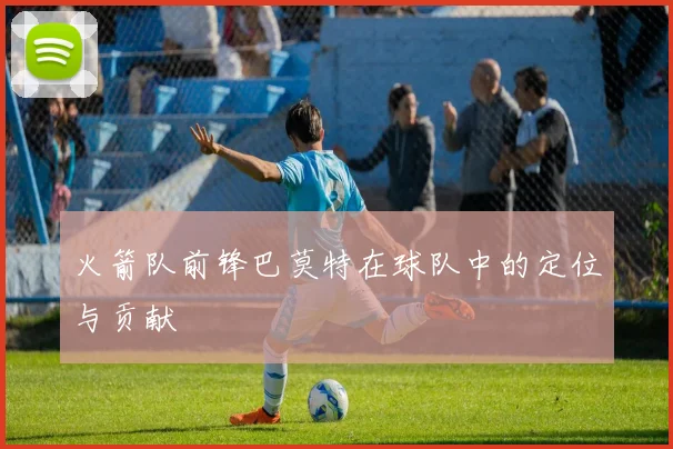 火箭队前锋巴莫特在球队中的定位与贡献