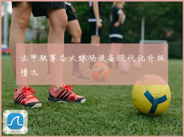 法甲联赛各大球场设备现代化升级情况
