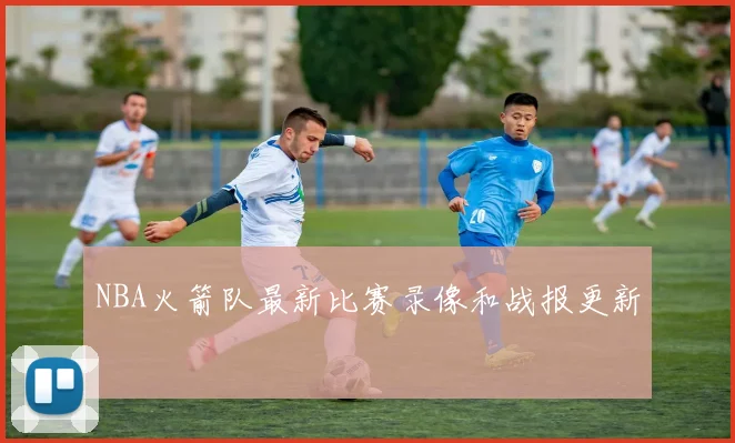 NBA火箭队最新比赛录像和战报更新