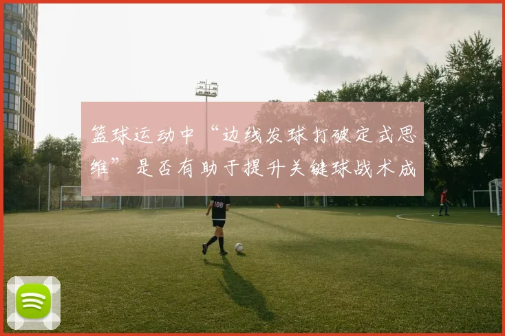 篮球运动中“边线发球打破定式思维”是否有助于提升关键球战术成功率