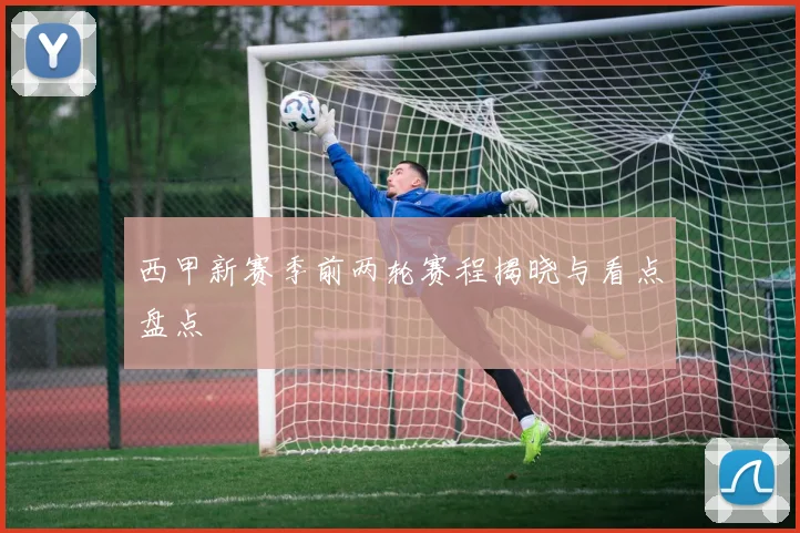 西甲新赛季前两轮赛程揭晓与看点盘点