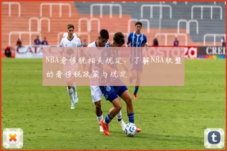 NBA奢侈税相关规定,了解NBA联盟的奢侈税政策与规定